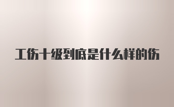 工伤十级到底是什么样的伤