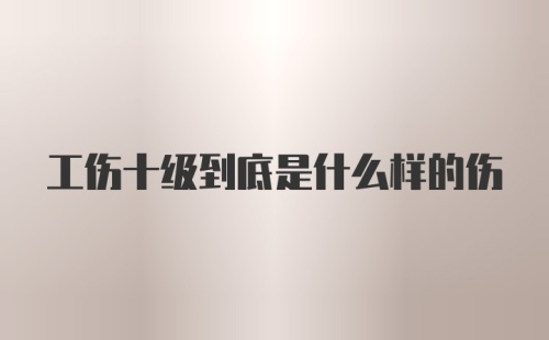 工伤十级到底是什么样的伤