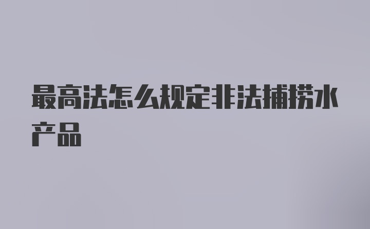 最高法怎么规定非法捕捞水产品