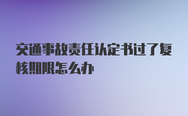 交通事故责任认定书过了复核期限怎么办