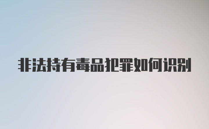 非法持有毒品犯罪如何识别