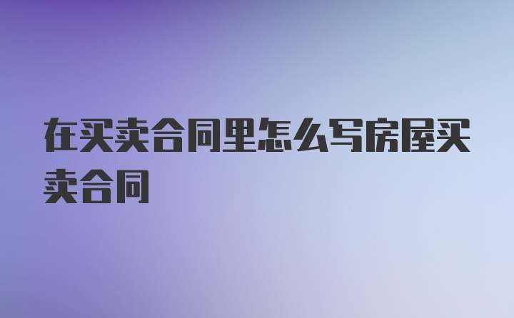 在买卖合同里怎么写房屋买卖合同