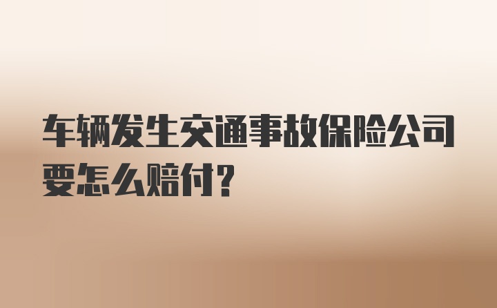 车辆发生交通事故保险公司要怎么赔付？