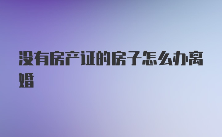 没有房产证的房子怎么办离婚