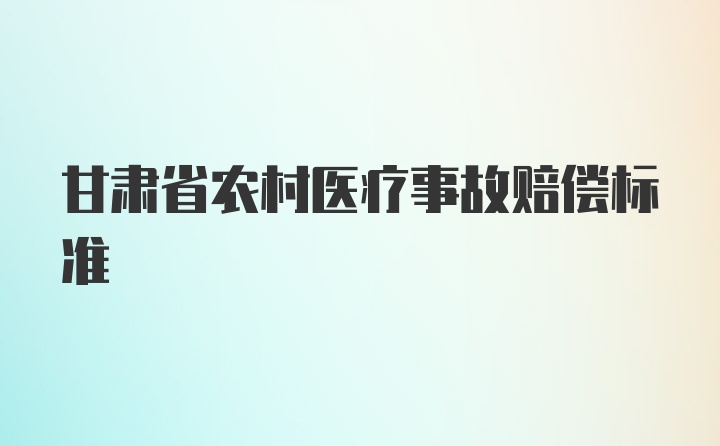 甘肃省农村医疗事故赔偿标准