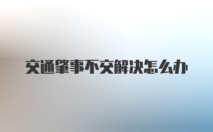 交通肇事不交解决怎么办