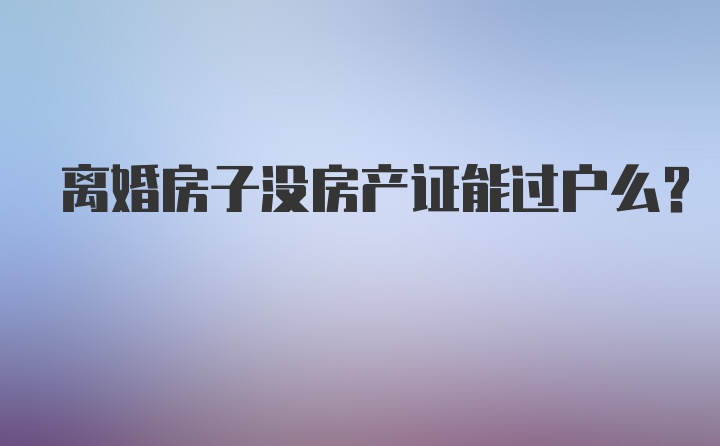 离婚房子没房产证能过户么？