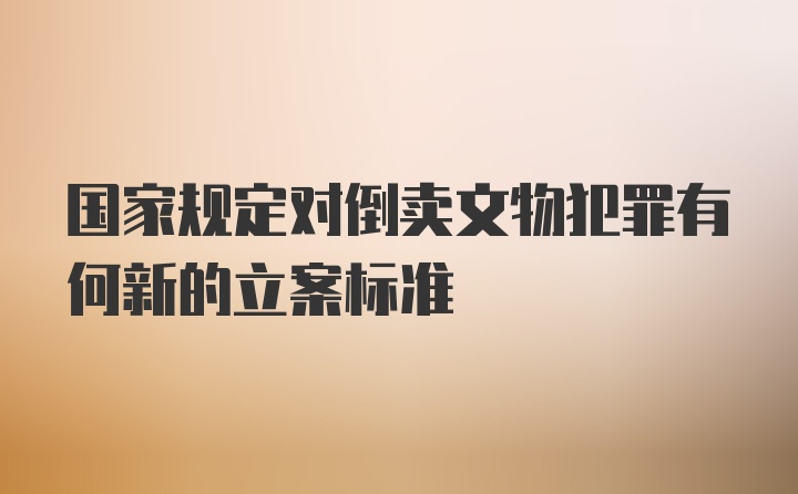 国家规定对倒卖文物犯罪有何新的立案标准