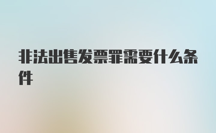 非法出售发票罪需要什么条件