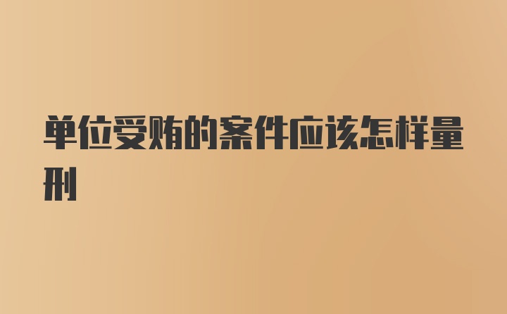 单位受贿的案件应该怎样量刑