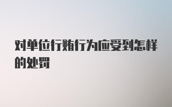 对单位行贿行为应受到怎样的处罚