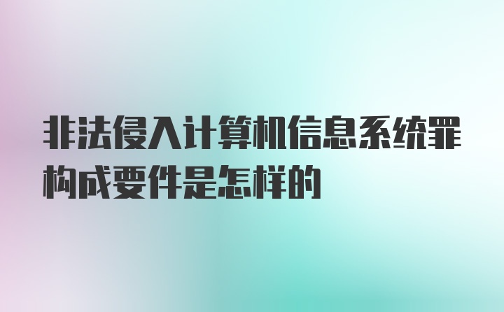 非法侵入计算机信息系统罪构成要件是怎样的