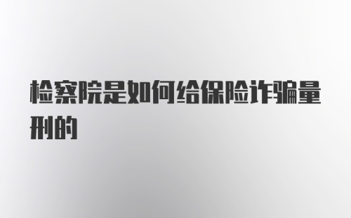 检察院是如何给保险诈骗量刑的