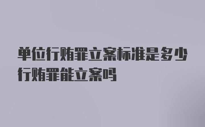 单位行贿罪立案标准是多少行贿罪能立案吗