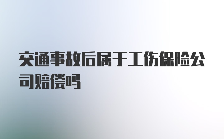 交通事故后属于工伤保险公司赔偿吗