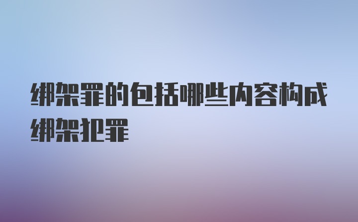 绑架罪的包括哪些内容构成绑架犯罪