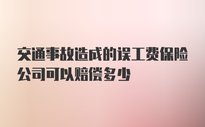 交通事故造成的误工费保险公司可以赔偿多少