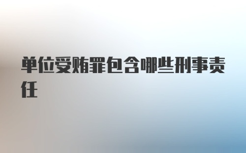 单位受贿罪包含哪些刑事责任