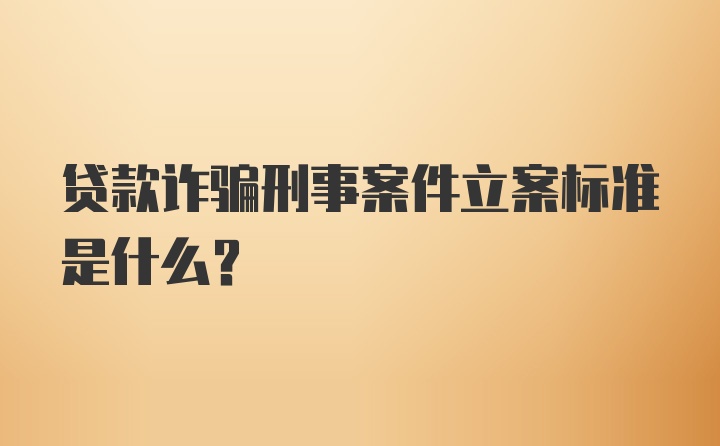 贷款诈骗刑事案件立案标准是什么？