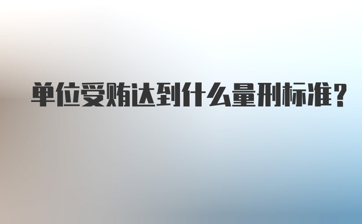 单位受贿达到什么量刑标准？