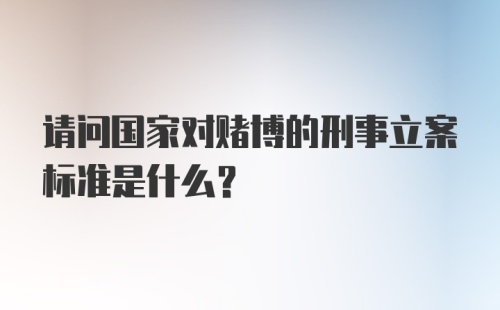 请问国家对赌博的刑事立案标准是什么？