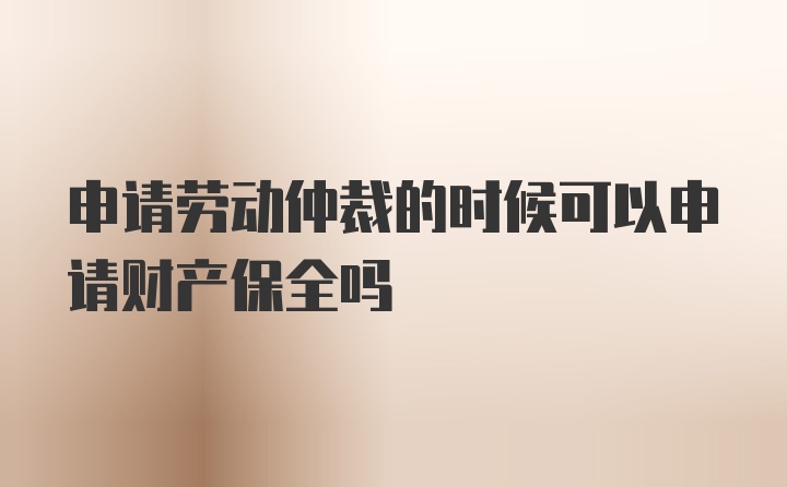 申请劳动仲裁的时候可以申请财产保全吗