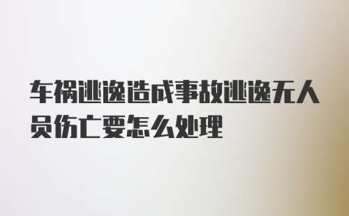 车祸逃逸造成事故逃逸无人员伤亡要怎么处理