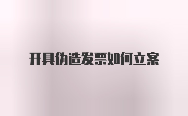 开具伪造发票如何立案