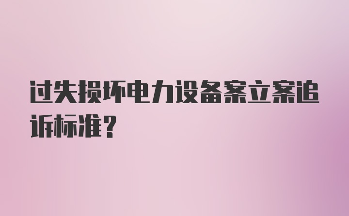 过失损坏电力设备案立案追诉标准？