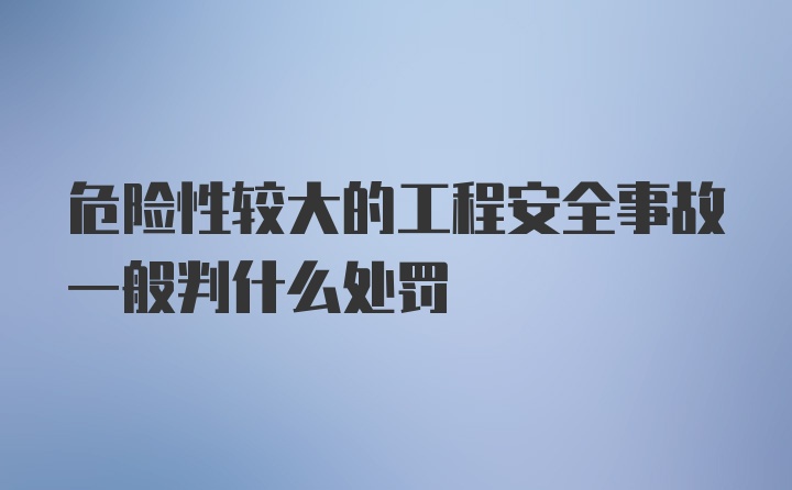 危险性较大的工程安全事故一般判什么处罚