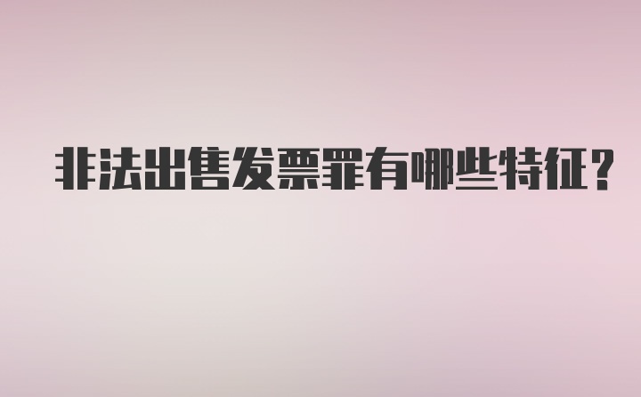 非法出售发票罪有哪些特征?