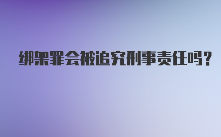 绑架罪会被追究刑事责任吗?