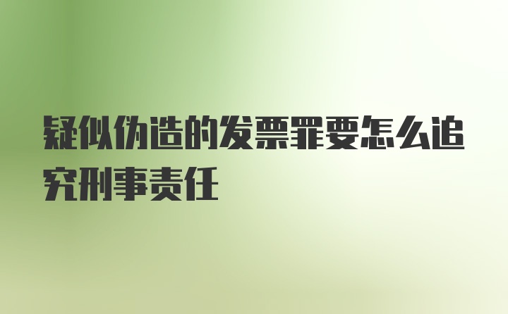 疑似伪造的发票罪要怎么追究刑事责任