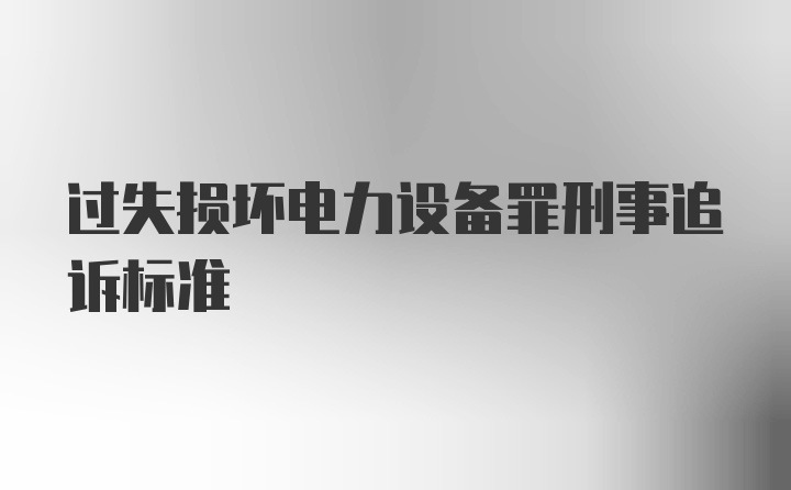 过失损坏电力设备罪刑事追诉标准