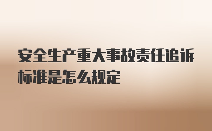 安全生产重大事故责任追诉标准是怎么规定