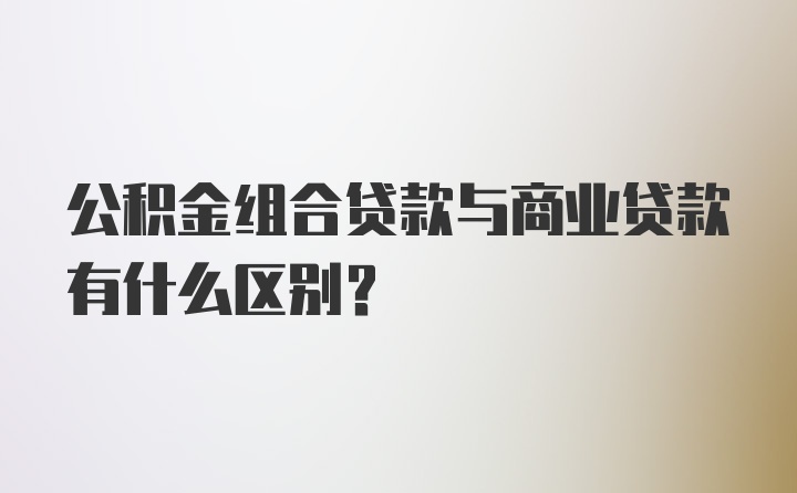 公积金组合贷款与商业贷款有什么区别？