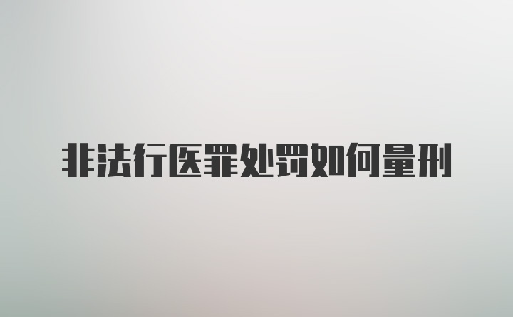 非法行医罪处罚如何量刑