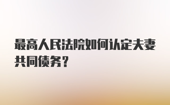 最高人民法院如何认定夫妻共同债务？