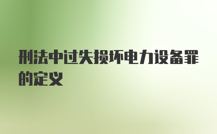 刑法中过失损坏电力设备罪的定义