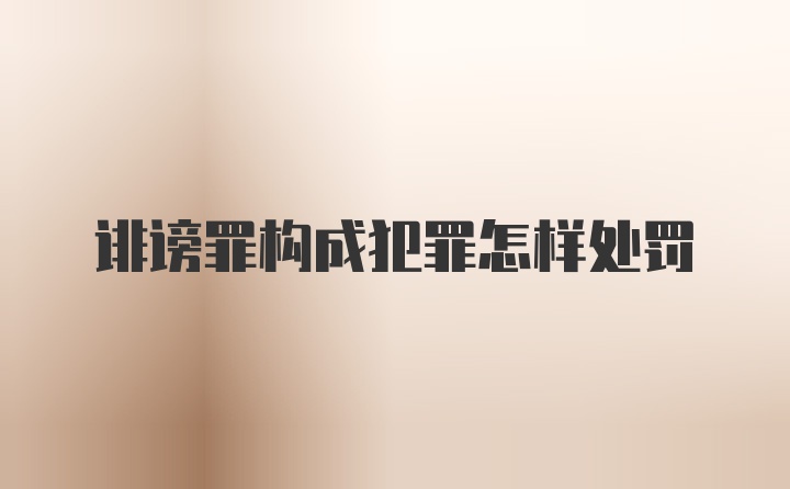 诽谤罪构成犯罪怎样处罚