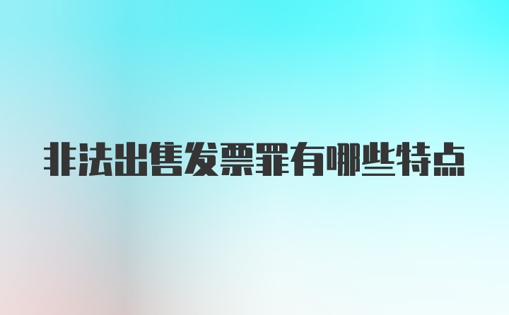 非法出售发票罪有哪些特点