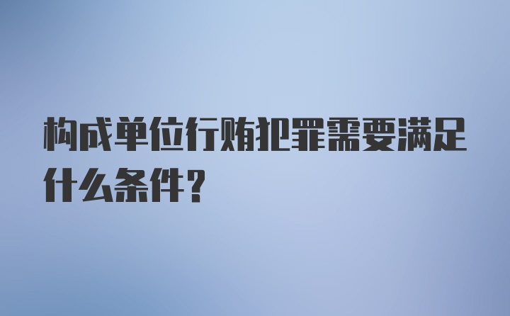 构成单位行贿犯罪需要满足什么条件?