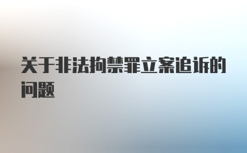 关于非法拘禁罪立案追诉的问题