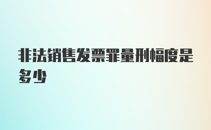 非法销售发票罪量刑幅度是多少