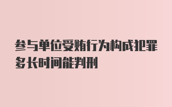 参与单位受贿行为构成犯罪多长时间能判刑