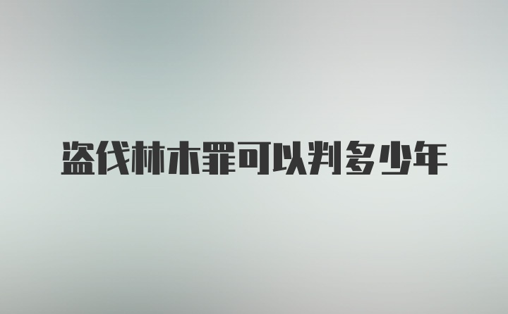 盗伐林木罪可以判多少年