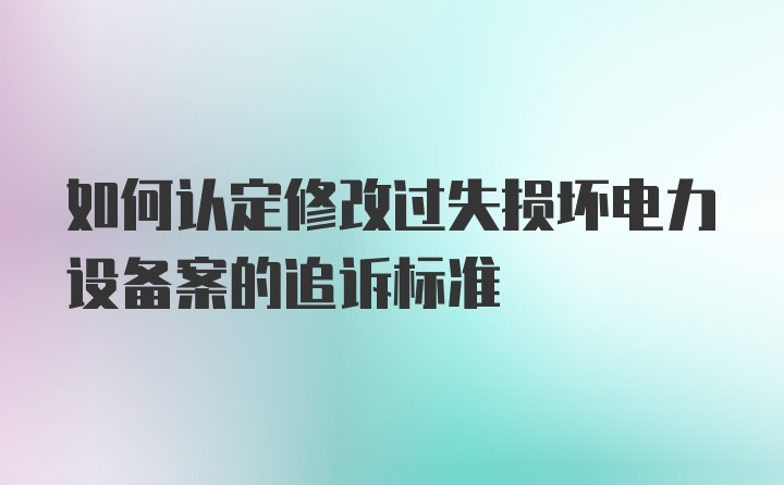 如何认定修改过失损坏电力设备案的追诉标准