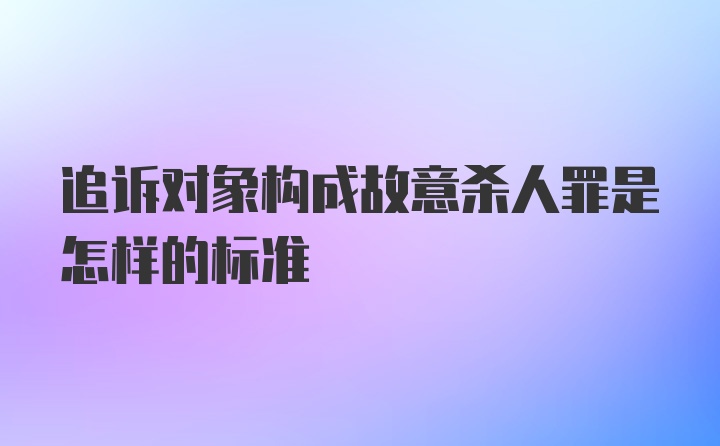 追诉对象构成故意杀人罪是怎样的标准