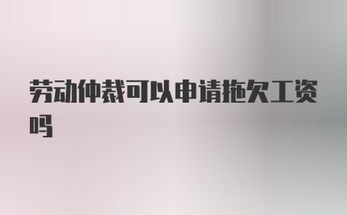 劳动仲裁可以申请拖欠工资吗