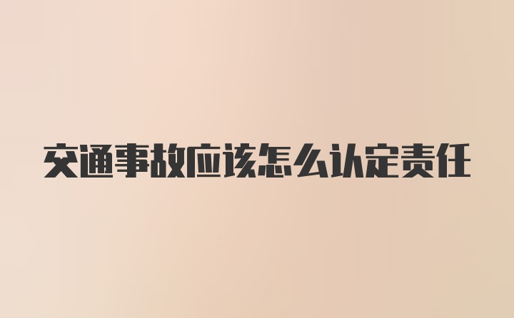 交通事故应该怎么认定责任